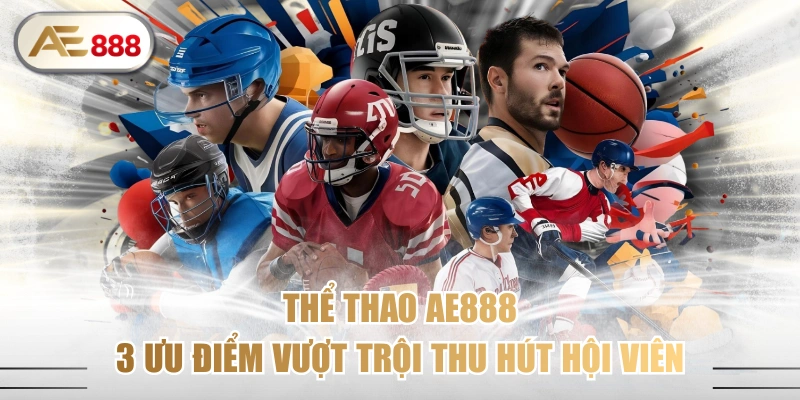 Thể Thao AE888 - 3 Ưu Điểm Vượt Trội Thu Hút Hội Viên